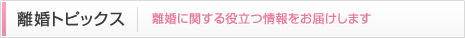 離婚トピックス 離婚に関する役立つ情報をお届けします